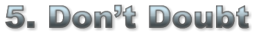 5. Don’t Doubt  5. Don’t Doubt  5. Don’t Doubt