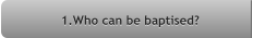 1.Who can be baptised? 1.Who can be baptised?