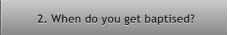 2. When do you get baptised? 2. When do you get baptised?