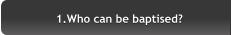 1.Who can be baptised? 1.Who can be baptised?