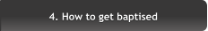 4. How to get baptised 4. How to get baptised