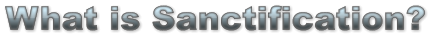 What is Sanctification? What is Sanctification? What is Sanctification?