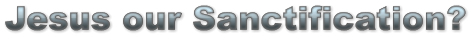 Jesus our Sanctification? Jesus our Sanctification? Jesus our Sanctification?