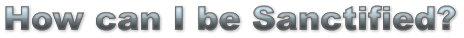 How can I be Sanctified? How can I be Sanctified? How can I be Sanctified?